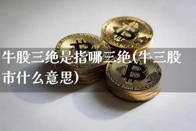 牛股三绝是指哪三绝(牛三股市什么意思)_https://www.lclxwz.com_上期所_第1张