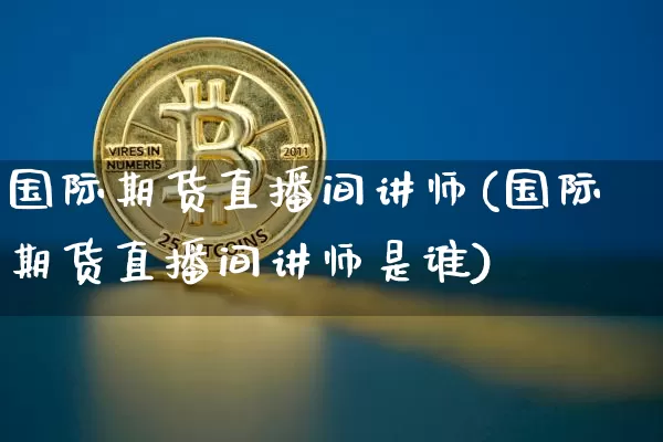 国际期货直播间讲师(国际期货直播间讲师是谁)_https://www.lclxwz.com_广期所_第1张