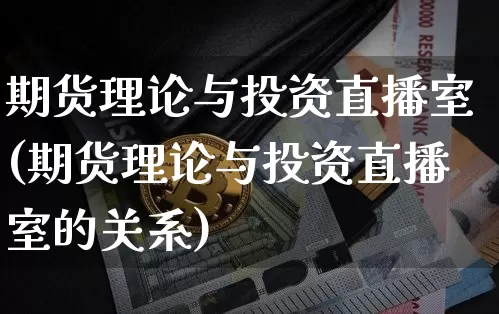 期货理论与投资直播室(期货理论与投资直播室的关系)_https://www.lclxwz.com_上期能源_第1张