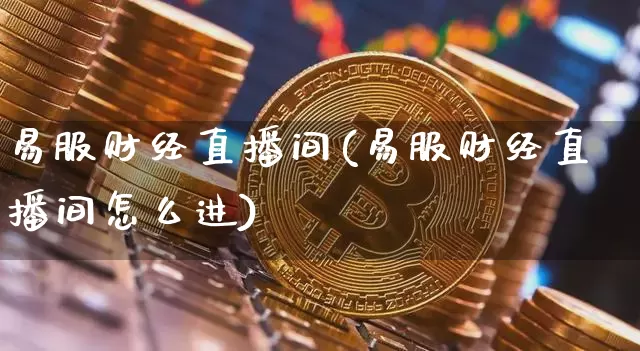 易服财经直播间(易服财经直播间怎么进)_https://www.lclxwz.com_上期能源_第1张