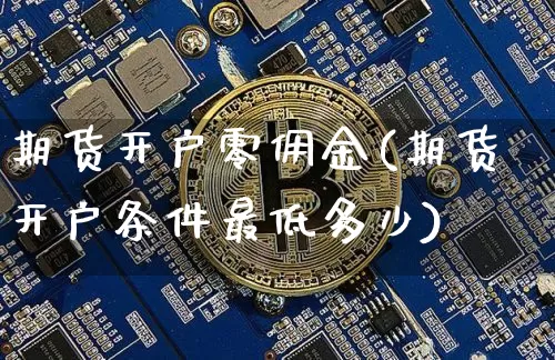 期货开户零佣金(期货开户条件最低多少)_https://www.lclxwz.com_大商所_第1张