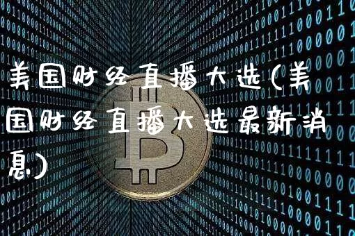 美国财经直播大选(美国财经直播大选最新消息)_https://www.lclxwz.com_上期能源_第1张