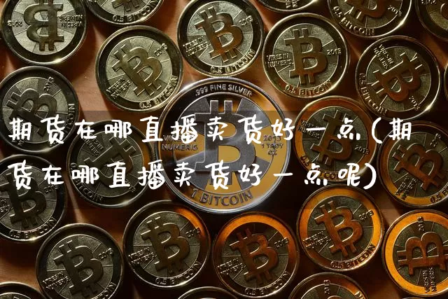 期货在哪直播卖货好一点(期货在哪直播卖货好一点呢)_https://www.lclxwz.com_大商所_第1张