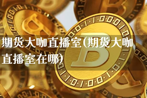 期货大咖直播室(期货大咖直播室在哪)_https://www.lclxwz.com_上期所_第1张