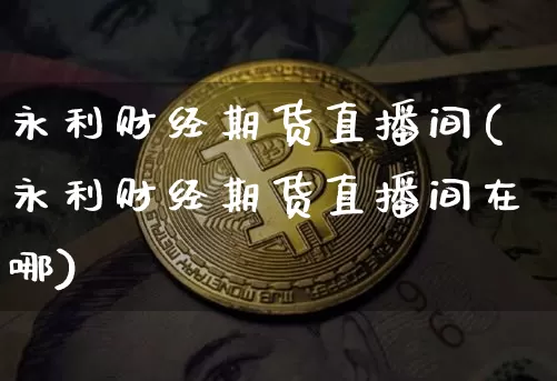 永利财经期货直播间(永利财经期货直播间在哪)_https://www.lclxwz.com_郑商所_第1张