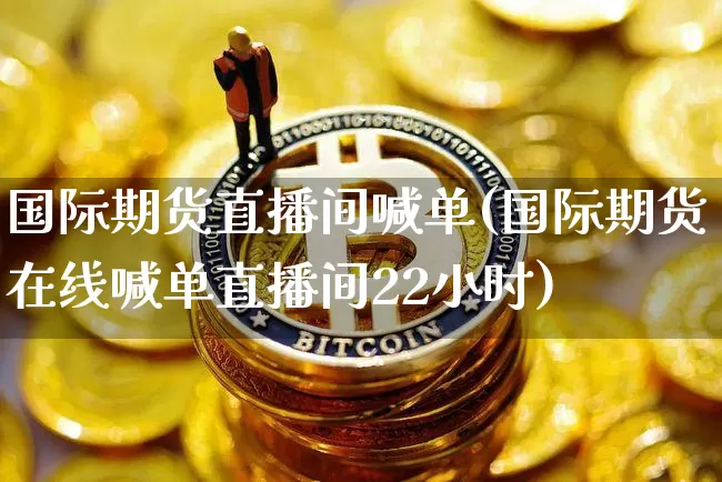 国际期货直播间喊单(国际期货在线喊单直播间22小时)_https://www.lclxwz.com_上期所_第1张