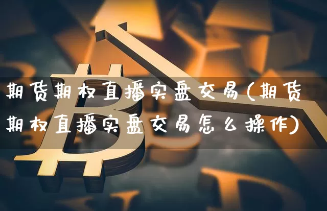 期货期权直播实盘交易(期货期权直播实盘交易怎么操作)_https://www.lclxwz.com_上期能源_第1张