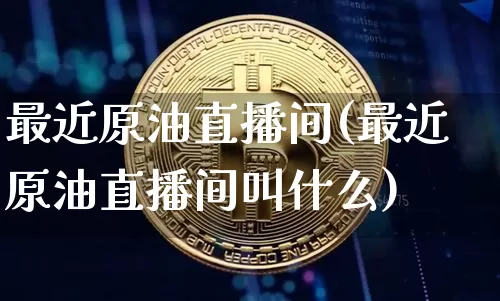 最近原油直播间(最近原油直播间叫什么)_https://www.lclxwz.com_郑商所_第1张