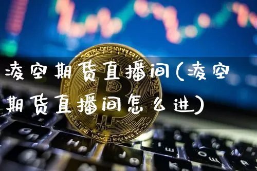 凌空期货直播间(凌空期货直播间怎么进)_https://www.lclxwz.com_大商所_第1张