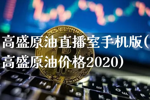 高盛原油直播室手机版(高盛原油价格2020)_https://www.lclxwz.com_上期能源_第1张