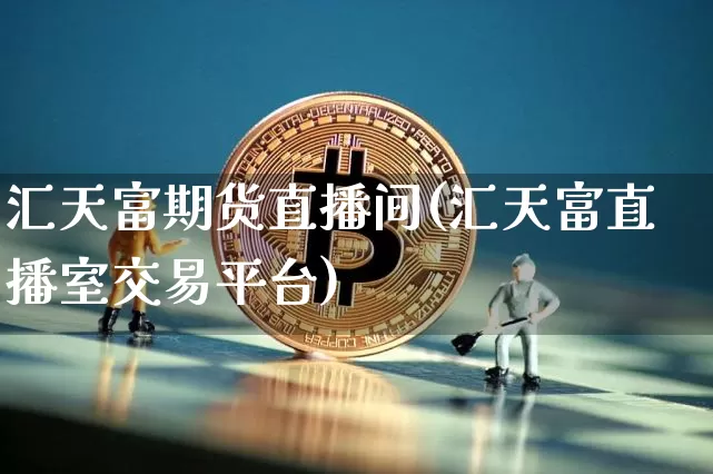 汇天富期货直播间(汇天富直播室交易平台)_https://www.lclxwz.com_上期能源_第1张