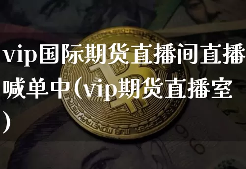 vip国际期货直播间直播喊单中(vip期货直播室)_https://www.lclxwz.com_大商所_第1张