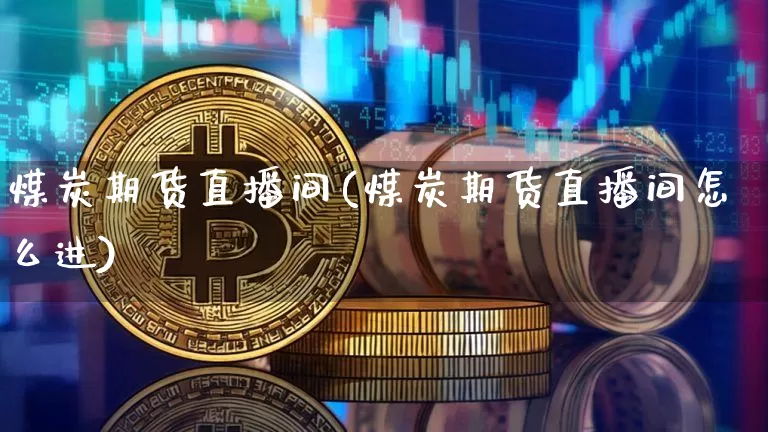 煤炭期货直播间(煤炭期货直播间怎么进)_https://www.lclxwz.com_广期所_第1张