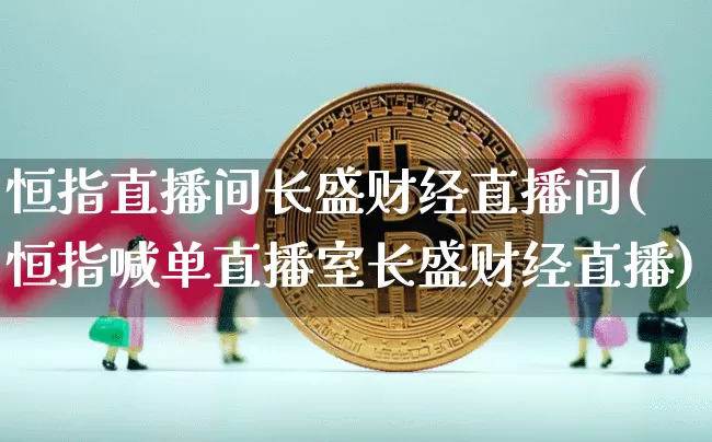 恒指直播间长盛财经直播间(恒指喊单直播室长盛财经直播)_https://www.lclxwz.com_大商所_第1张