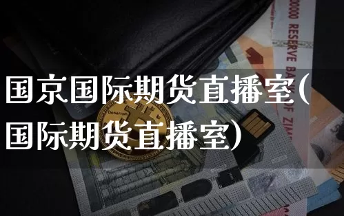 国京国际期货直播室(国际期货直播室)_https://www.lclxwz.com_大商所_第1张