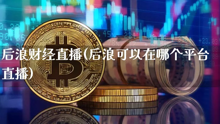 后浪财经直播(后浪可以在哪个平台直播)_https://www.lclxwz.com_郑商所_第1张