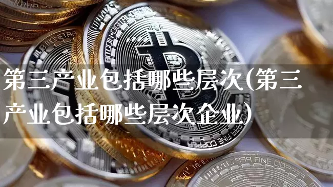 第三产业包括哪些层次(第三产业包括哪些层次企业)_https://www.lclxwz.com_上期所_第1张