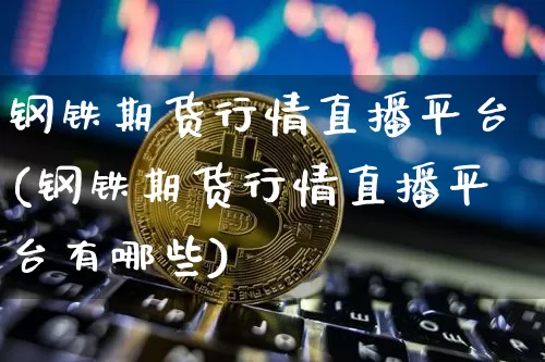 钢铁期货行情直播平台(钢铁期货行情直播平台有哪些)_https://www.lclxwz.com_广期所_第1张