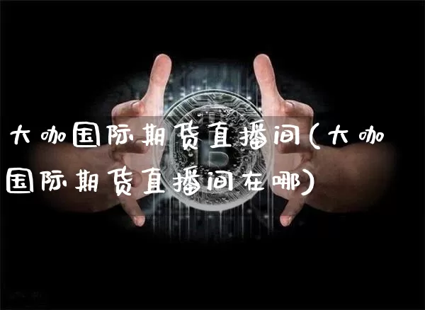 大咖国际期货直播间(大咖国际期货直播间在哪)_https://www.lclxwz.com_上期能源_第1张