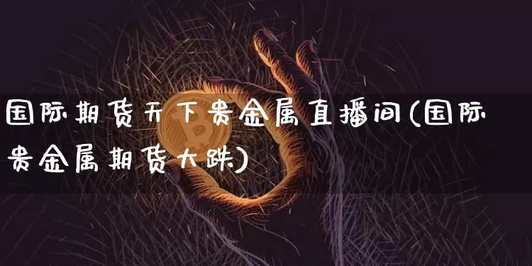 国际期货天下贵金属直播间(国际贵金属期货大跌)_https://www.lclxwz.com_中金所_第1张