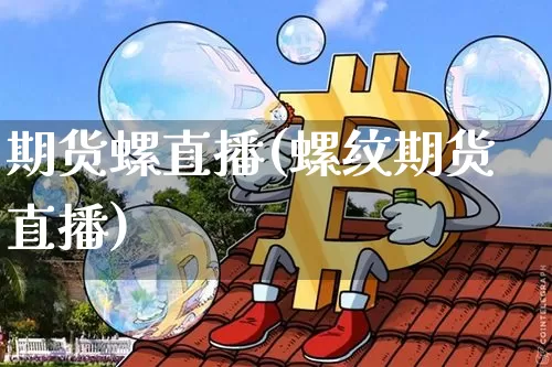 期货螺直播(螺纹期货直播)_https://www.lclxwz.com_上期所_第1张