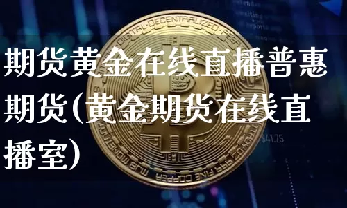 期货黄金在线直播普惠期货(黄金期货在线直播室)_https://www.lclxwz.com_上期所_第1张