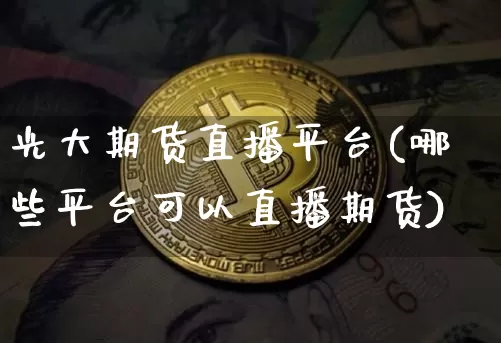 光大期货直播平台(哪些平台可以直播期货)_https://www.lclxwz.com_郑商所_第1张