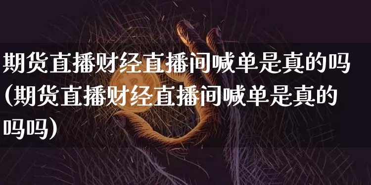 期货直播财经直播间喊单是真的吗(期货直播财经直播间喊单是真的吗吗)_https://www.lclxwz.com_郑商所_第1张