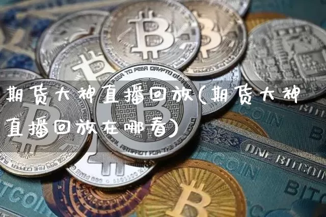 期货大神直播回放(期货大神直播回放在哪看)_https://www.lclxwz.com_郑商所_第1张