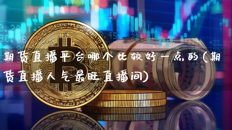 期货直播平台哪个比较好一点的(期货直播人气最旺直播间)_https://www.lclxwz.com_郑商所_第1张