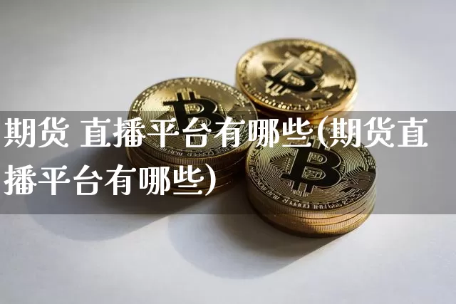 期货 直播平台有哪些(期货直播平台有哪些)_https://www.lclxwz.com_广期所_第1张