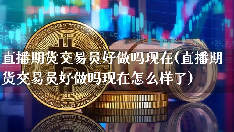 直播期货交易员好做吗现在(直播期货交易员好做吗现在怎么样了)_https://www.lclxwz.com_上期所_第1张