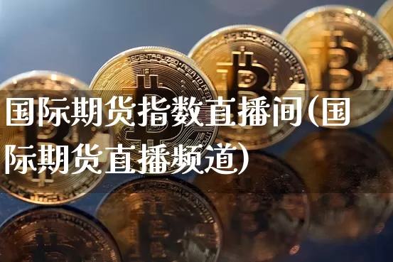 国际期货指数直播间(国际期货直播频道)_https://www.lclxwz.com_上期所_第1张