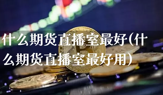 什么期货直播室最好(什么期货直播室最好用)_https://www.lclxwz.com_上期所_第1张