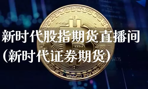 新时代股指期货直播间(新时代证券期货)_https://www.lclxwz.com_郑商所_第1张