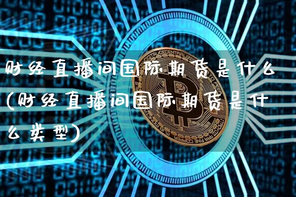 财经直播间国际期货是什么(财经直播间国际期货是什么类型)_https://www.lclxwz.com_上期能源_第1张