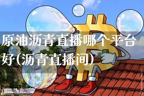 原油沥青直播哪个平台好(沥青直播间)_https://www.lclxwz.com_大商所_第1张
