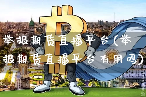 举报期货直播平台(举报期货直播平台有用吗)_https://www.lclxwz.com_广期所_第1张