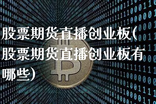 股票期货直播创业板(股票期货直播创业板有哪些)_https://www.lclxwz.com_上期能源_第1张