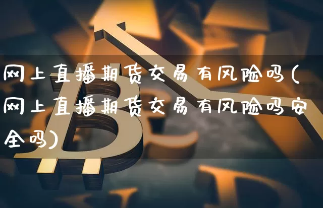 网上直播期货交易有风险吗(网上直播期货交易有风险吗安全吗)_https://www.lclxwz.com_上期能源_第1张