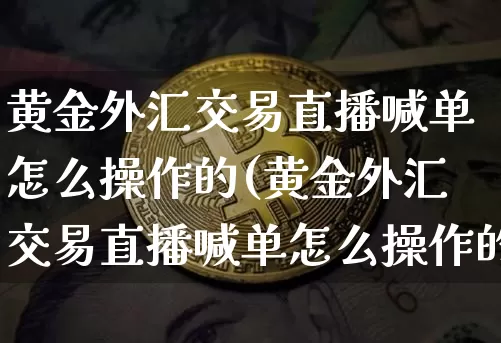 黄金外汇交易直播喊单怎么操作的(黄金外汇交易直播喊单怎么操作的啊)_https://www.lclxwz.com_郑商所_第1张