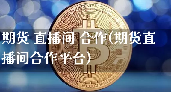 期货 直播间 合作(期货直播间合作平台)_https://www.lclxwz.com_中金所_第1张