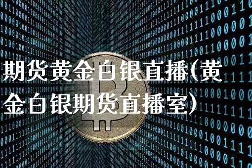 期货黄金白银直播(黄金白银期货直播室)_https://www.lclxwz.com_广期所_第1张