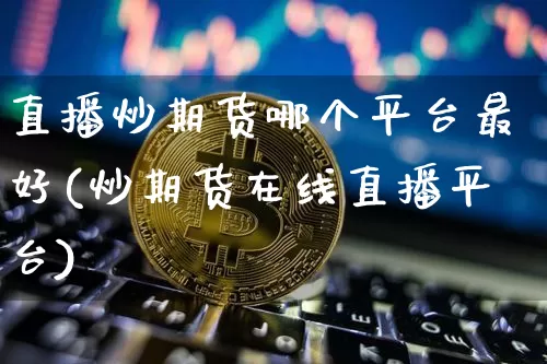 直播炒期货哪个平台最好(炒期货在线直播平台)_https://www.lclxwz.com_上期能源_第1张