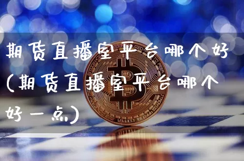 期货直播室平台哪个好(期货直播室平台哪个好一点)_https://www.lclxwz.com_上期能源_第1张