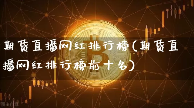 期货直播网红排行榜(期货直播网红排行榜前十名)_https://www.lclxwz.com_大商所_第1张