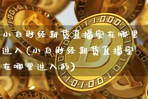 小白财经期货直播室在哪里进入(小白财经期货直播室在哪里进入的)_https://www.lclxwz.com_中金所_第1张