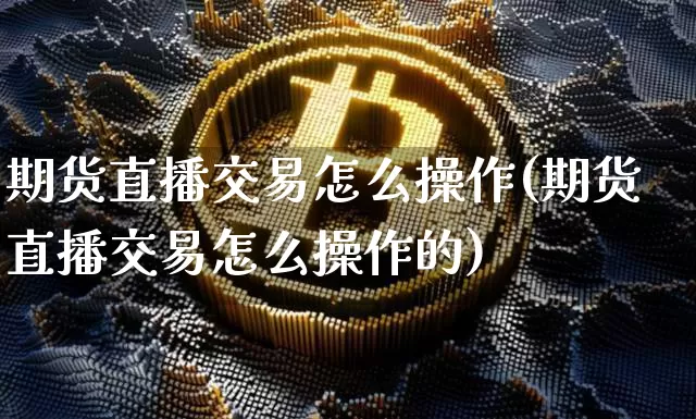 期货直播交易怎么操作(期货直播交易怎么操作的)_https://www.lclxwz.com_上期所_第1张