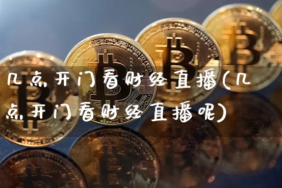 几点开门看财经直播(几点开门看财经直播呢)_https://www.lclxwz.com_大商所_第1张