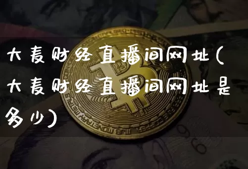 大麦财经直播间网址(大麦财经直播间网址是多少)_https://www.lclxwz.com_上期能源_第1张